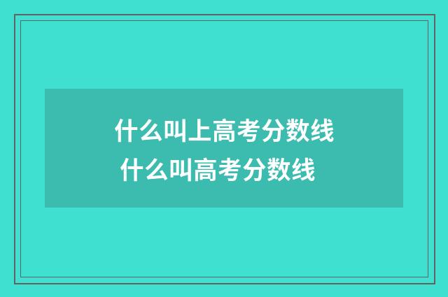 什么叫上高考分数线 什么叫高考分数线