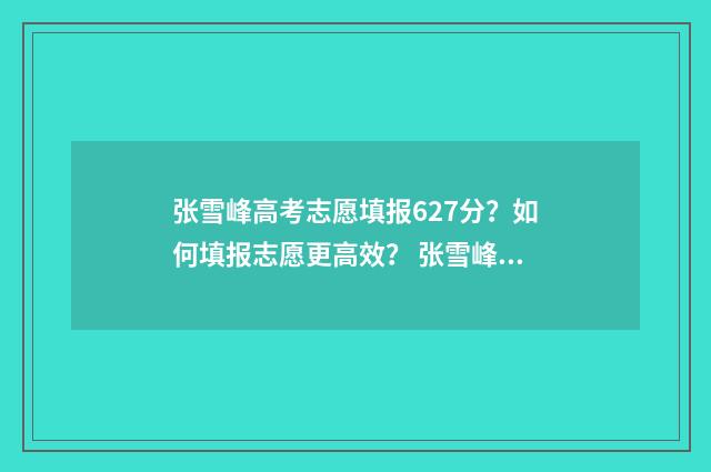 张雪峰高考志愿填报627分？如何填报志愿更高效？ 张雪峰高考志愿填报