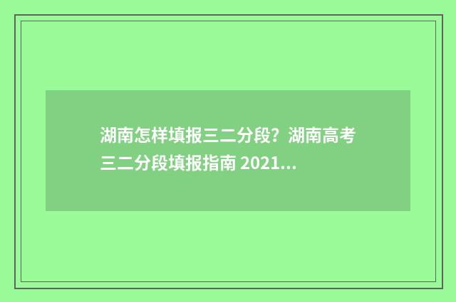 湖南怎样填报三二分段？湖南高考三二分段填报指南 2021湖南填报时间及时间段