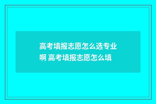高考填报志愿怎么选专业啊 高考填报志愿怎么填