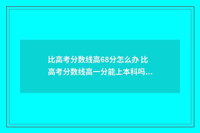 比高考分数线高68分怎么办 比高考分数线高一分能上本科吗?