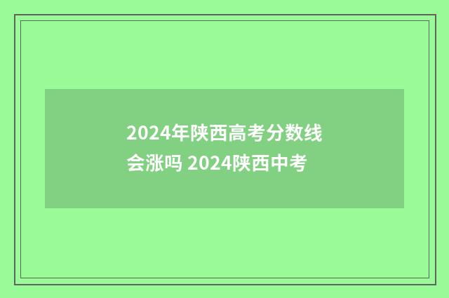 2024年陕西高考分数线会涨吗 2024陕西中考