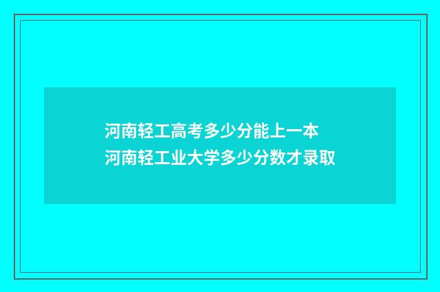 河南轻工高考多少分能上一本 河南轻工业大学多少分数才录取
