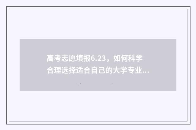 高考志愿填报6.23，如何科学合理选择适合自己的大学专业？ 高考志愿填报6.2怎么填