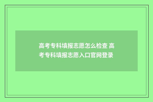 高考专科填报志愿怎么检查 高考专科填报志愿入口官网登录