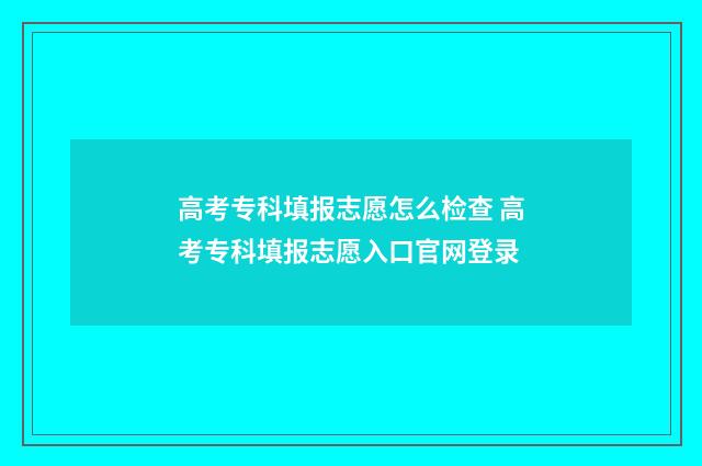 高考专科填报志愿怎么检查 高考专科填报志愿入口官网登录