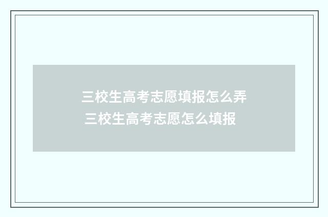三校生高考志愿填报怎么弄 三校生高考志愿怎么填报