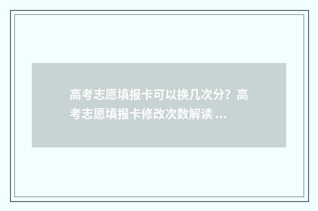 高考志愿填报卡可以换几次分？高考志愿填报卡修改次数解读 高考志愿填报卡是什么东西