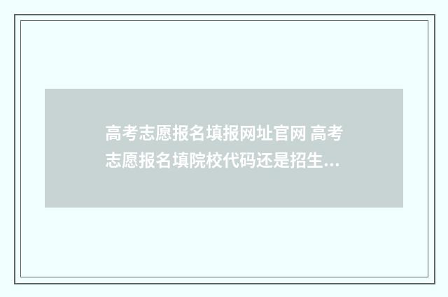 高考志愿报名填报网址官网 高考志愿报名填院校代码还是招生代码