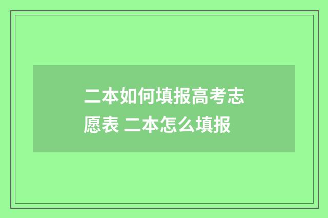 二本如何填报高考志愿表 二本怎么填报