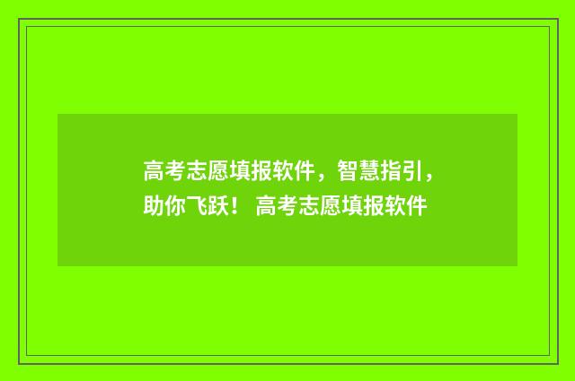 高考志愿填报软件，智慧指引，助你飞跃！ 高考志愿填报软件