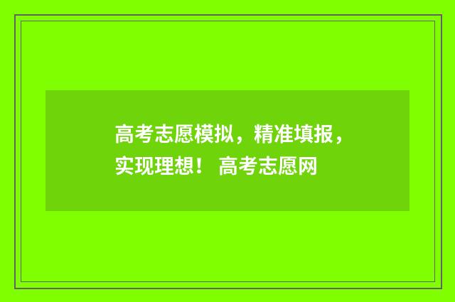 高考志愿模拟，精准填报，实现理想！ 高考志愿网