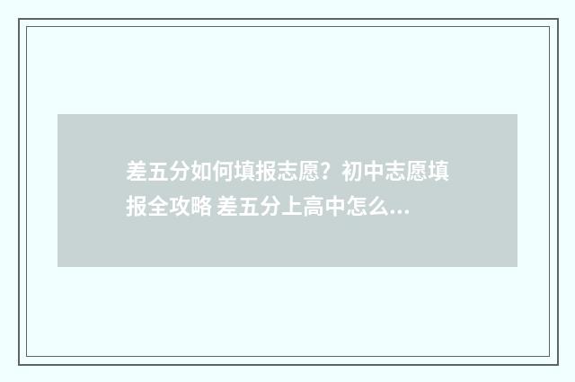 差五分如何填报志愿？初中志愿填报全攻略 差五分上高中怎么办