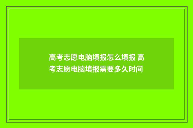 高考志愿电脑填报怎么填报 高考志愿电脑填报需要多久时间