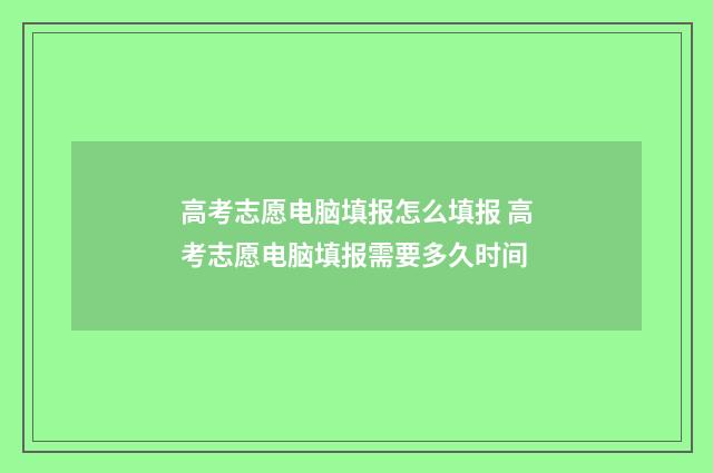 高考志愿电脑填报怎么填报 高考志愿电脑填报需要多久时间