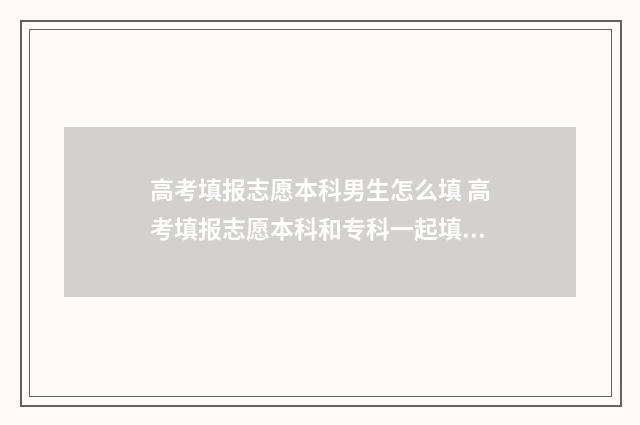 高考填报志愿本科男生怎么填 高考填报志愿本科和专科一起填吗
