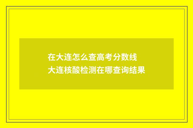在大连怎么查高考分数线 大连核酸检测在哪查询结果