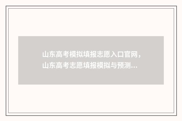 山东高考模拟填报志愿入口官网，山东高考志愿填报模拟与预测系统 山东高考模拟填报志愿系统官网2021
