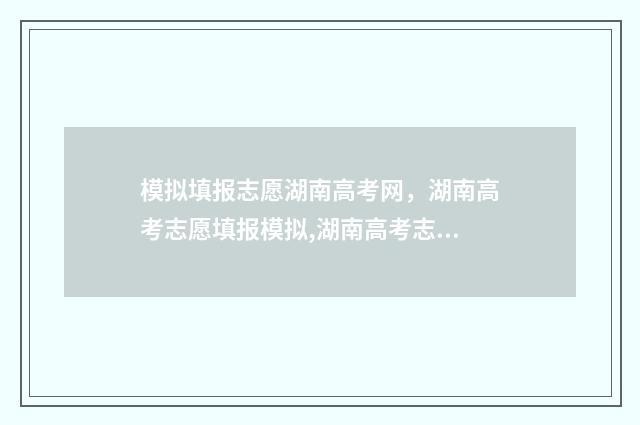 模拟填报志愿湖南高考网，湖南高考志愿填报模拟,湖南高考志愿填报指导 志愿模拟填报是什么