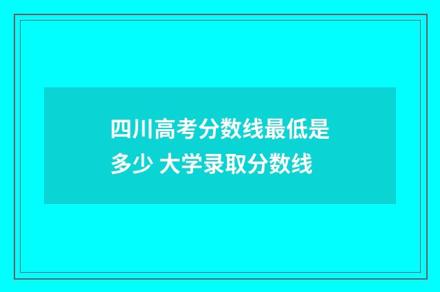 四川高考分数线最低是多少 大学录取分数线