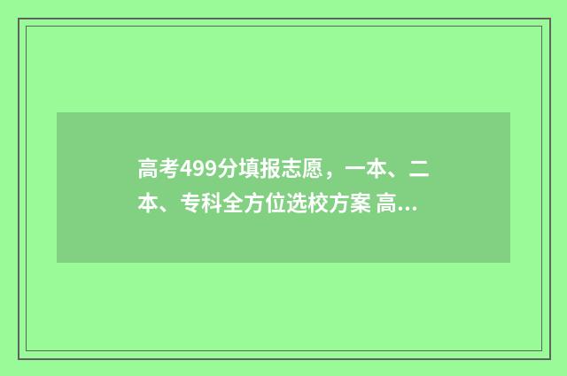 高考499分填报志愿，一本、二本、专科全方位选校方案 高考499分考的怎么样
