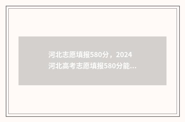 河北志愿填报580分，2024河北高考志愿填报580分能上什么大学 河北志愿填报网站