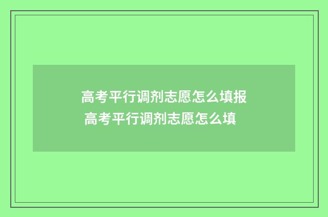 高考平行调剂志愿怎么填报 高考平行调剂志愿怎么填