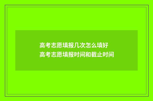 高考志愿填报几次怎么填好 高考志愿填报时间和截止时间