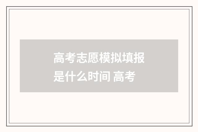 高考志愿模拟填报是什么时间 高考