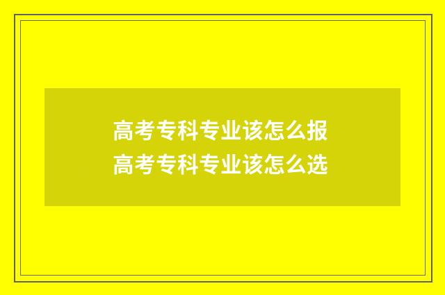 高考专科专业该怎么报 高考专科专业该怎么选