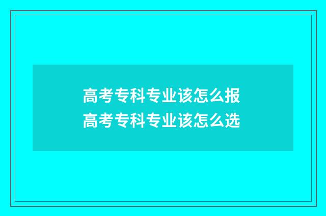 高考专科专业该怎么报 高考专科专业该怎么选