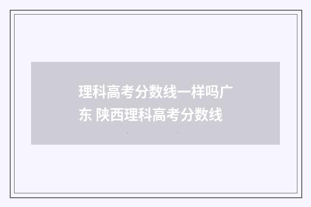 理科高考分数线一样吗广东 陕西理科高考分数线