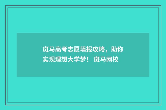斑马高考志愿填报攻略，助你实现理想大学梦！ 斑马网校