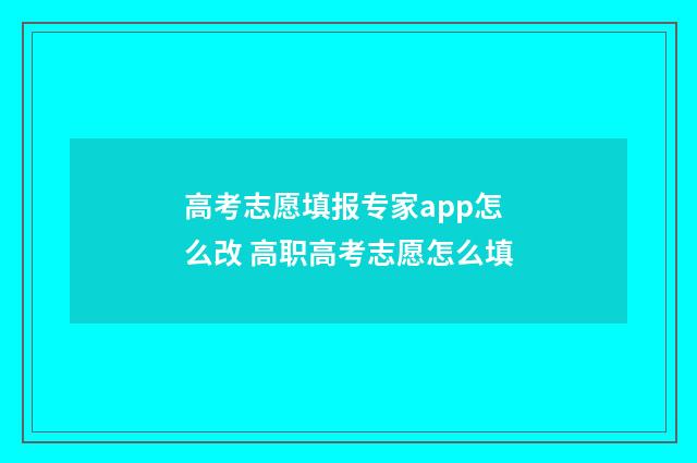 高考志愿填报专家app怎么改 高职高考志愿怎么填