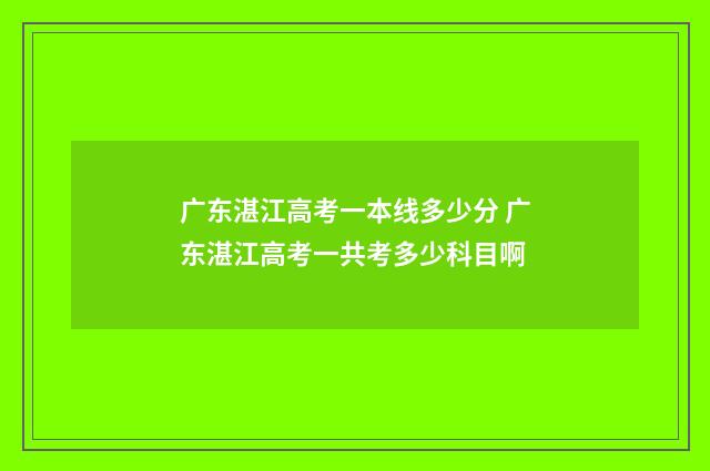 广东湛江高考一本线多少分 广东湛江高考一共考多少科目啊