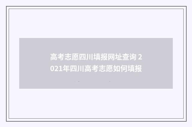 高考志愿四川填报网址查询 2021年四川高考志愿如何填报