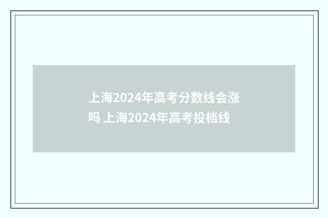 上海2024年高考分数线会涨吗 上海2024年高考投档线