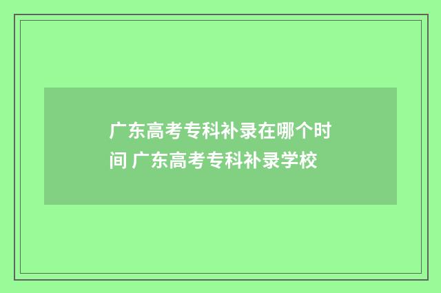 广东高考专科补录在哪个时间 广东高考专科补录学校