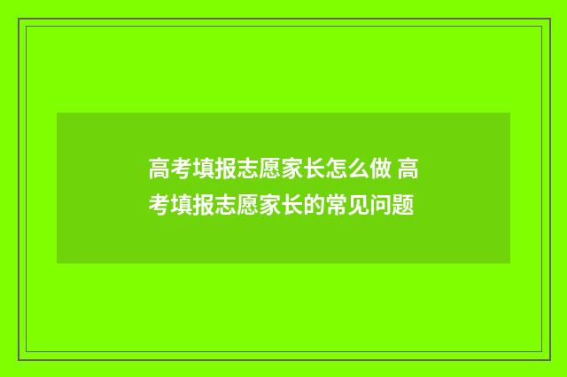 高考填报志愿家长怎么做 高考填报志愿家长的常见问题