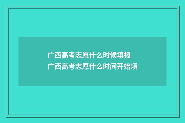 广西高考志愿什么时候填报 广西高考志愿什么时间开始填
