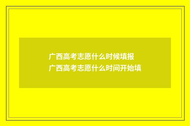 广西高考志愿什么时候填报 广西高考志愿什么时间开始填