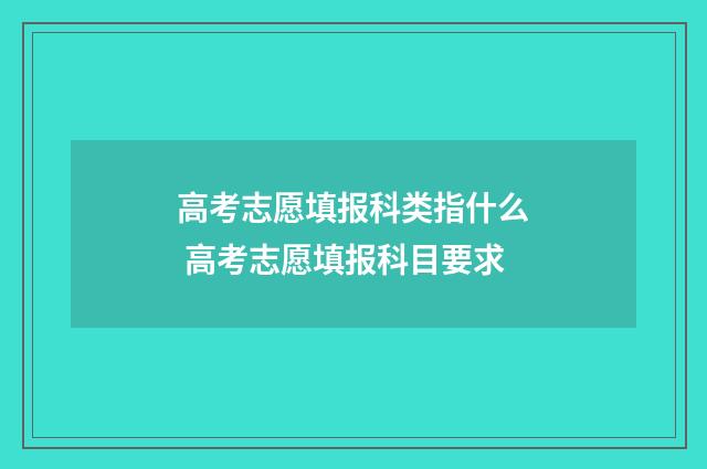 高考志愿填报科类指什么 高考志愿填报科目要求