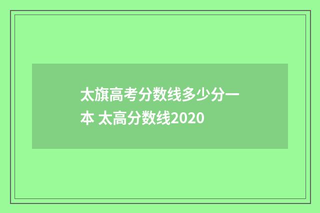 太旗高考分数线多少分一本 太高分数线2020