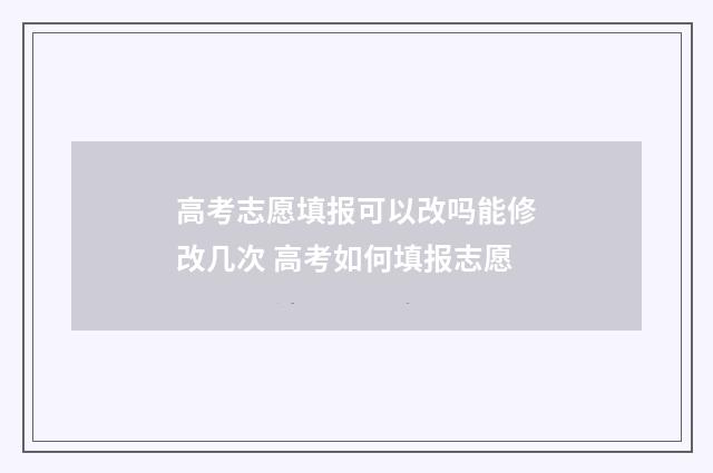 高考志愿填报可以改吗能修改几次 高考如何填报志愿