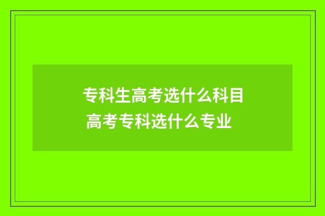 专科生高考选什么科目 高考专科选什么专业