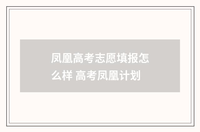 凤凰高考志愿填报怎么样 高考凤凰计划