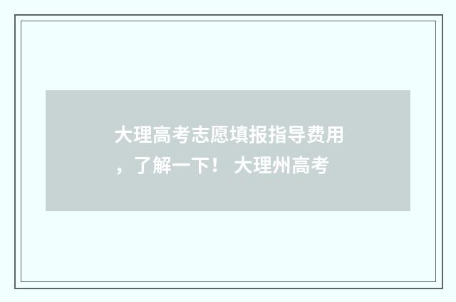 大理高考志愿填报指导费用，了解一下！ 大理州高考