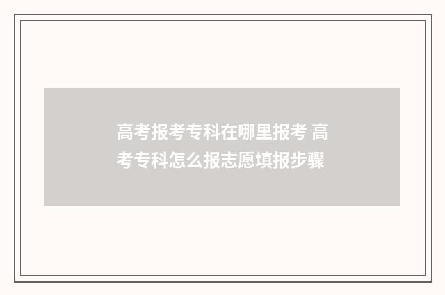 高考报考专科在哪里报考 高考专科怎么报志愿填报步骤
