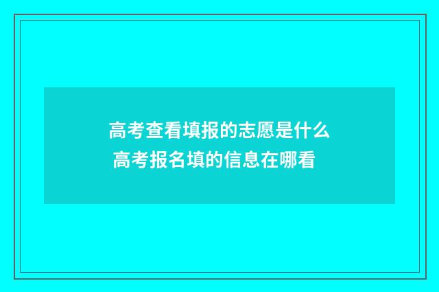 高考查看填报的志愿是什么 高考报名填的信息在哪看