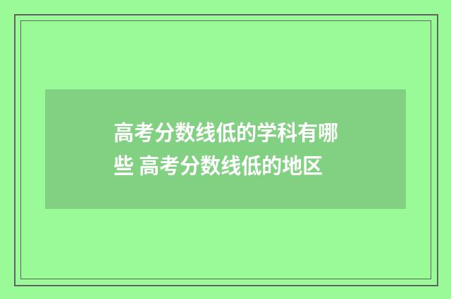高考分数线低的学科有哪些 高考分数线低的地区